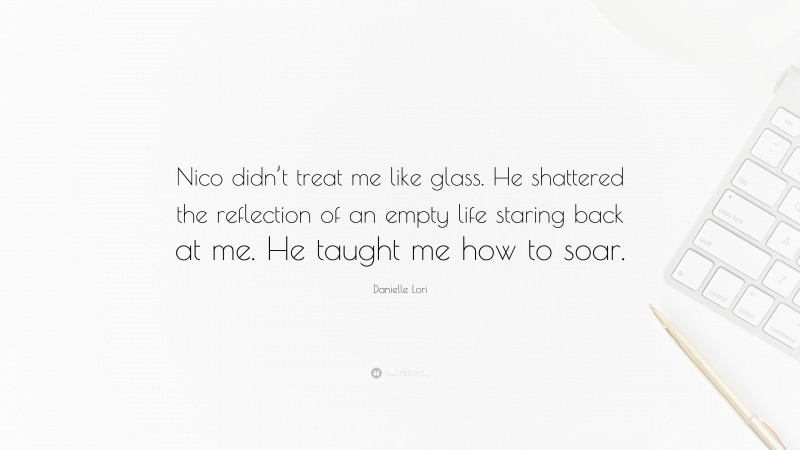 Danielle Lori Quote: “Nico didn’t treat me like glass. He shattered the reflection of an empty life staring back at me. He taught me how to soar.”