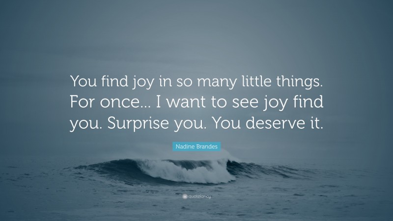 Nadine Brandes Quote: “You find joy in so many little things. For once... I want to see joy find you. Surprise you. You deserve it.”