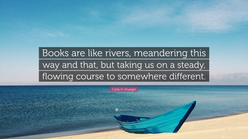 Carla H. Krueger Quote: “Books are like rivers, meandering this way and that, but taking us on a steady, flowing course to somewhere different.”