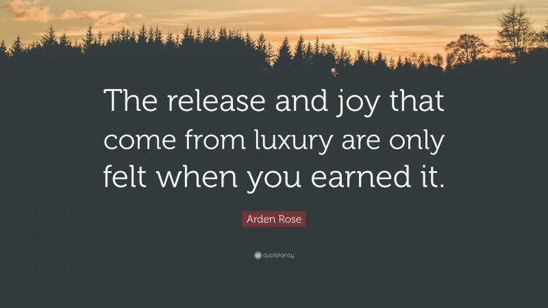 Arden Rose Quote: “The release and joy that come from luxury are only felt when you earned it.”