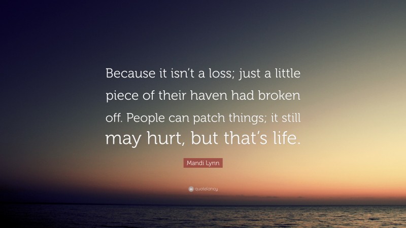 Mandi Lynn Quote: “Because it isn’t a loss; just a little piece of their haven had broken off. People can patch things; it still may hurt, but that’s life.”