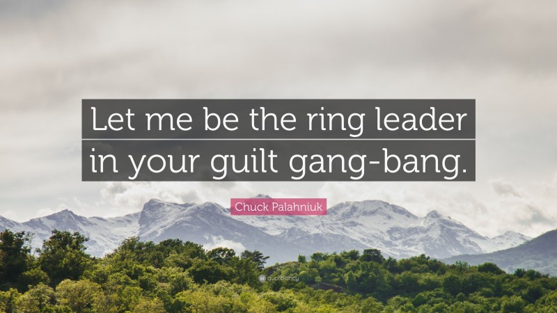 Chuck Palahniuk Quote: “Let me be the ring leader in your guilt gang-bang.”