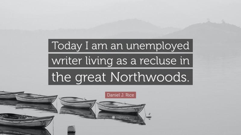 Daniel J. Rice Quote: “Today I am an unemployed writer living as a recluse in the great Northwoods.”
