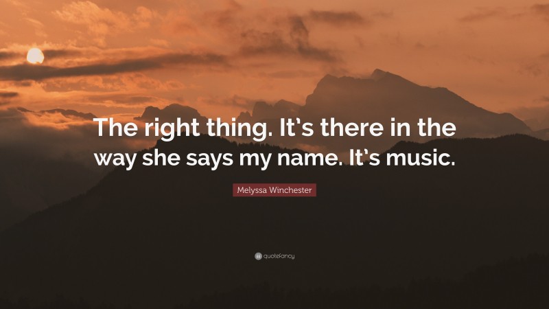 Melyssa Winchester Quote: “The right thing. It’s there in the way she says my name. It’s music.”