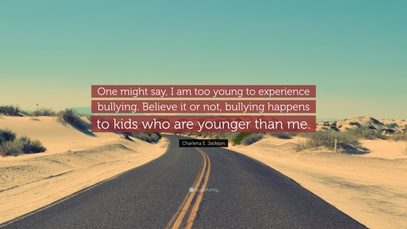 Charlena E. Jackson Quote: “One might say, I am too young to experience bullying. Believe it or not, bullying happens to kids who are younger than me.”