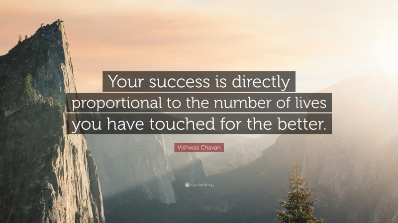 Vishwas Chavan Quote: “Your success is directly proportional to the number of lives you have touched for the better.”