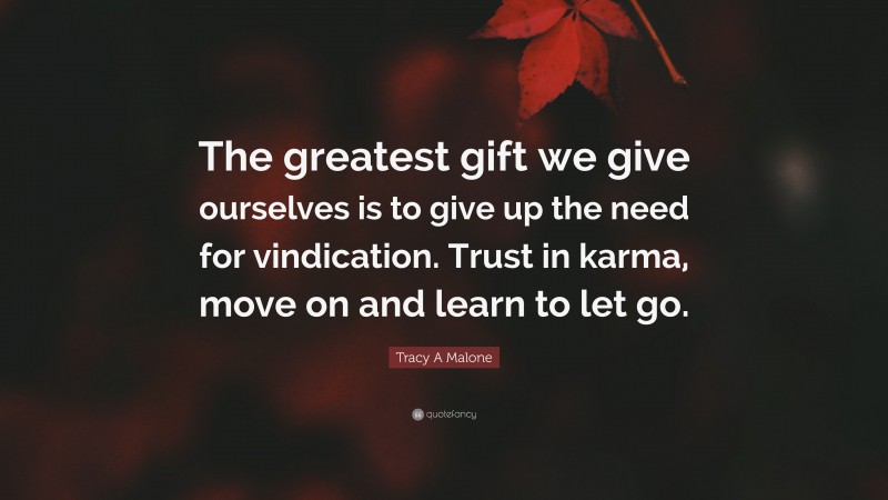 Tracy A Malone Quote: “The greatest gift we give ourselves is to give up the need for vindication. Trust in karma, move on and learn to let go.”