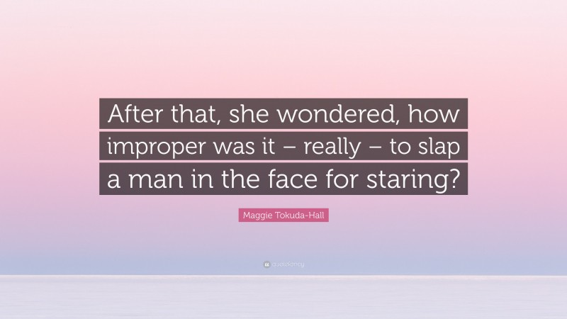 Maggie Tokuda-Hall Quote: “After that, she wondered, how improper was it – really – to slap a man in the face for staring?”
