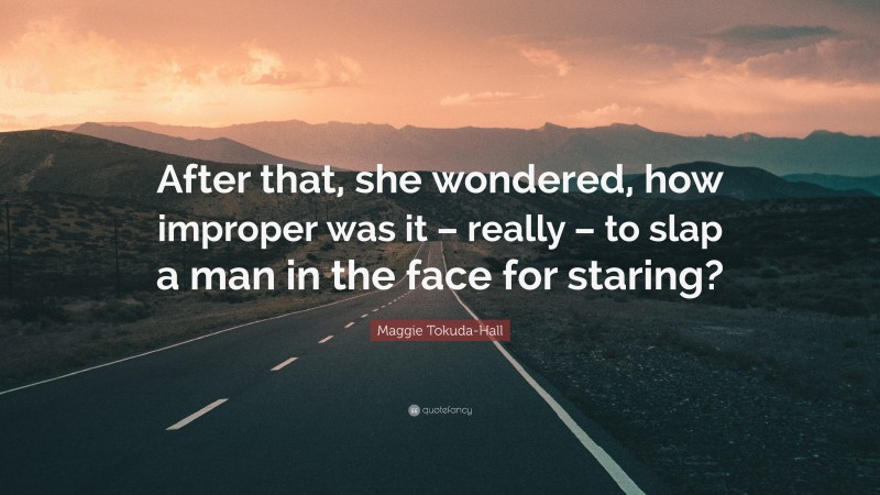 Maggie Tokuda-Hall Quote: “After that, she wondered, how improper was it – really – to slap a man in the face for staring?”