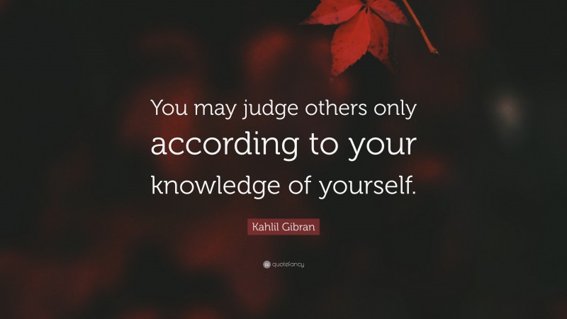Kahlil Gibran Quote: “You may judge others only according to your knowledge of yourself.”