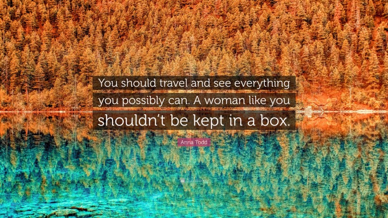 Anna Todd Quote: “You should travel and see everything you possibly can. A woman like you shouldn’t be kept in a box.”