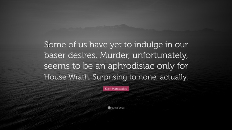 Kerri Maniscalco Quote: “Some of us have yet to indulge in our baser desires. Murder, unfortunately, seems to be an aphrodisiac only for House Wrath. Surprising to none, actually.”