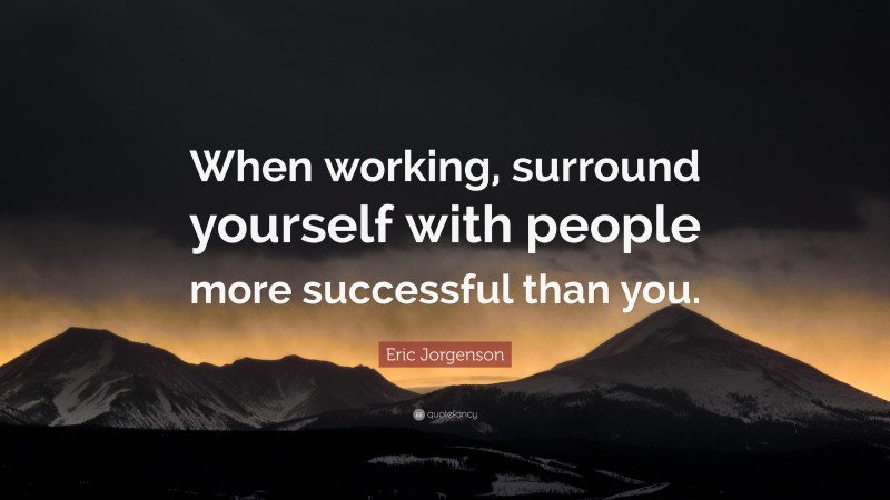 Eric Jorgenson Quote: “When working, surround yourself with people more successful than you.”