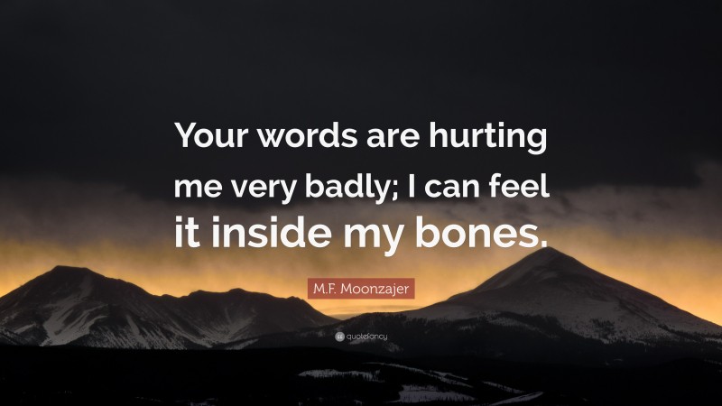 M.F. Moonzajer Quote: “Your words are hurting me very badly; I can feel it inside my bones.”