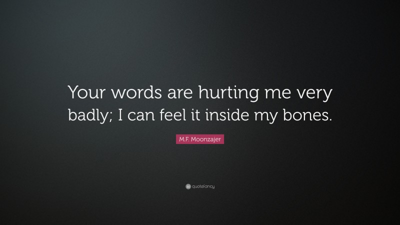 M.F. Moonzajer Quote: “Your words are hurting me very badly; I can feel it inside my bones.”