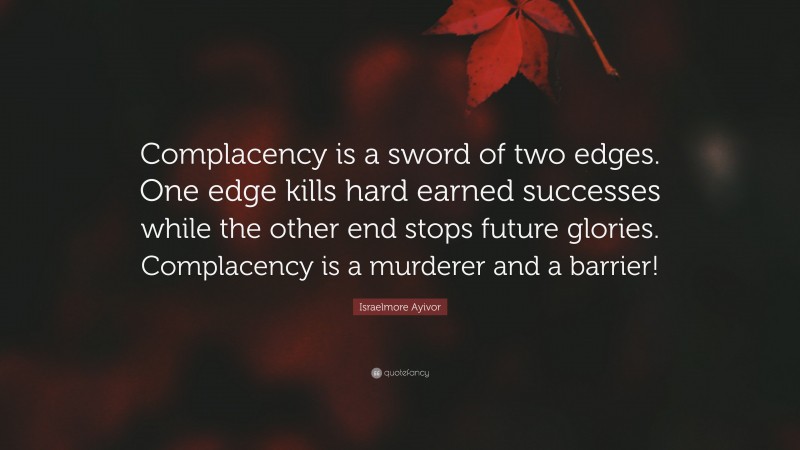 Israelmore Ayivor Quote: “Complacency is a sword of two edges. One edge ...