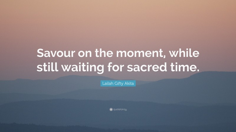 Lailah Gifty Akita Quote: “Savour on the moment, while still waiting for sacred time.”