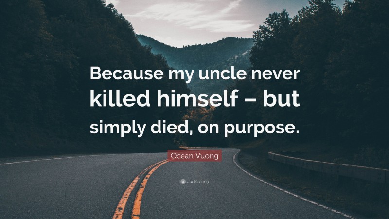 Ocean Vuong Quote: “Because my uncle never killed himself – but simply died, on purpose.”