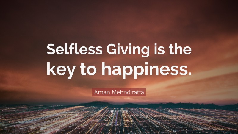 Aman Mehndiratta Quote: “Selfless Giving is the key to happiness.”