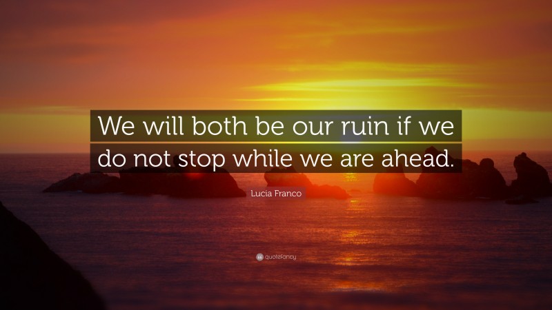 Lucia Franco Quote: “We will both be our ruin if we do not stop while we are ahead.”