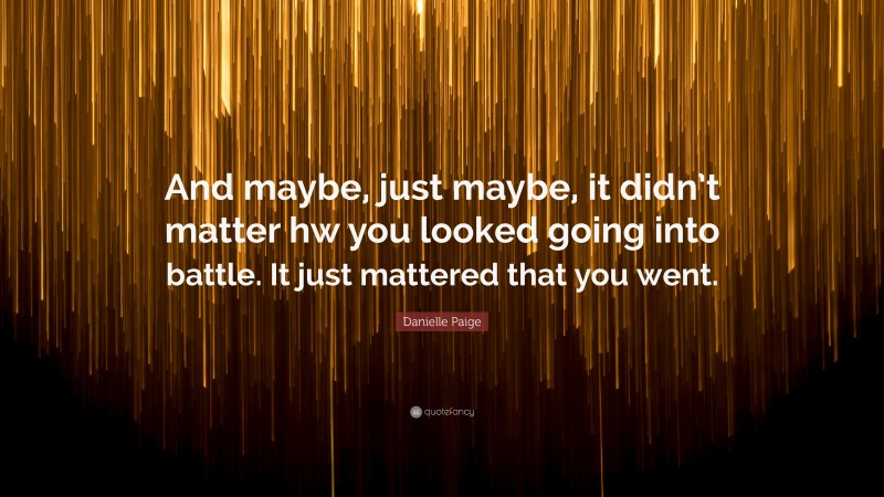 Danielle Paige Quote: “And maybe, just maybe, it didn’t matter hw you looked going into battle. It just mattered that you went.”