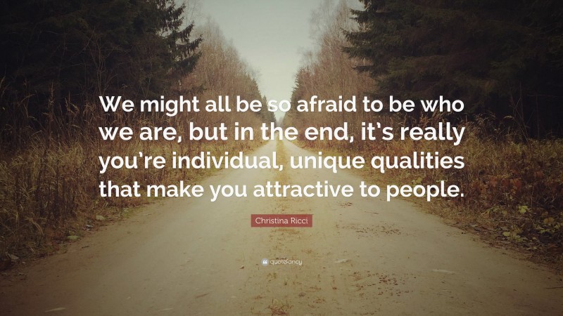 Christina Ricci Quote: “We might all be so afraid to be who we are, but in the end, it’s really you’re individual, unique qualities that make you attractive to people.”