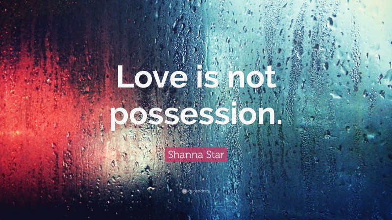 Shanna Star Quote: “Love is not possession.”