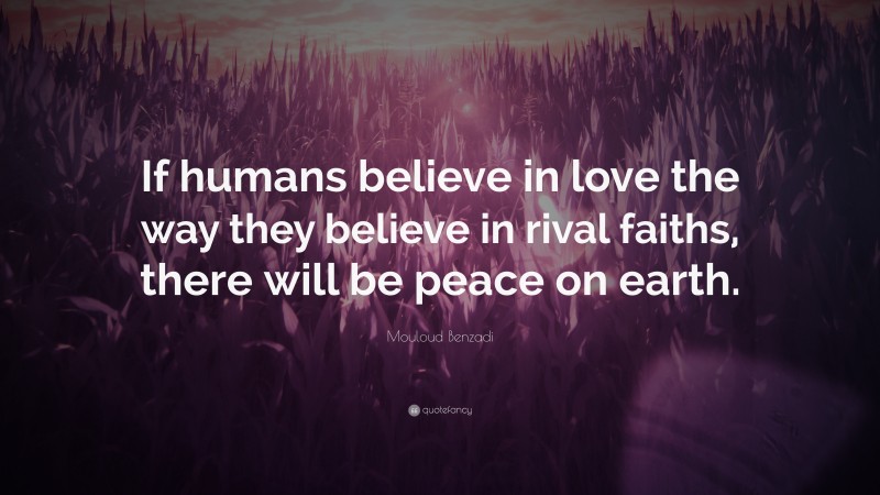 Mouloud Benzadi Quote: “If humans believe in love the way they believe in rival faiths, there will be peace on earth.”