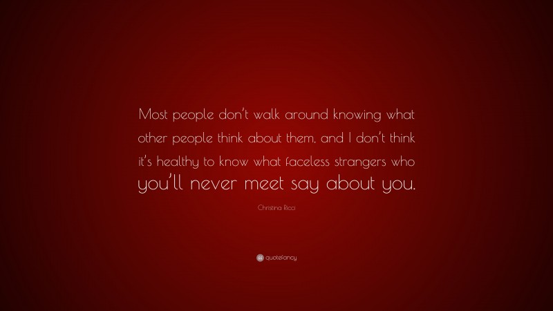 Christina Ricci Quote: “Most people don’t walk around knowing what other people think about them, and I don’t think it’s healthy to know what faceless strangers who you’ll never meet say about you.”