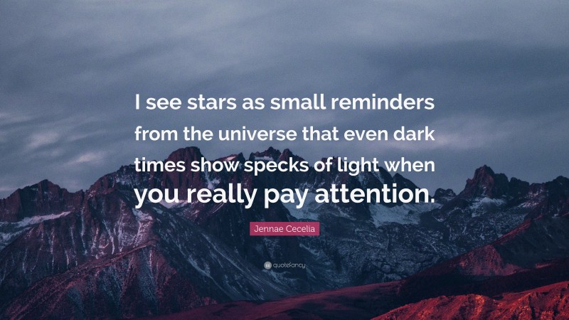 Jennae Cecelia Quote: “I see stars as small reminders from the universe that even dark times show specks of light when you really pay attention.”