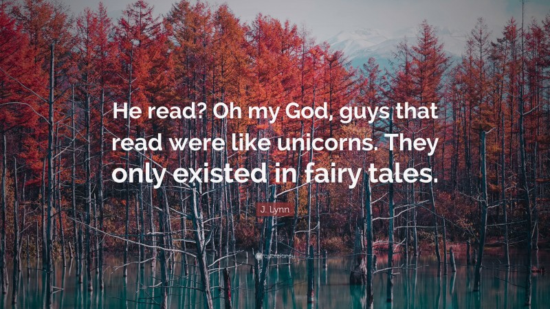 J. Lynn Quote: “He read? Oh my God, guys that read were like unicorns. They only existed in fairy tales.”