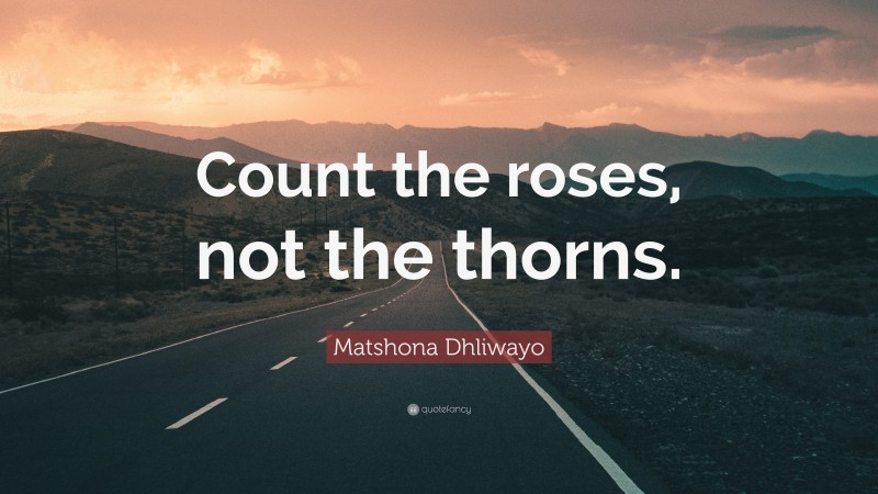 Matshona Dhliwayo Quote: “Count the roses, not the thorns.”