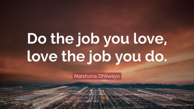 Matshona Dhliwayo Quote: “Do the job you love, love the job you do.”