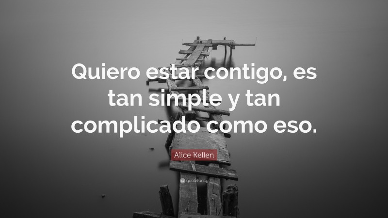 Alice Kellen Quote: “Quiero estar contigo, es tan simple y tan complicado como eso.”