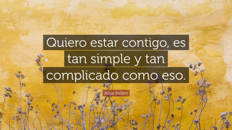 Alice Kellen Quote: “Quiero estar contigo, es tan simple y tan complicado como eso.”