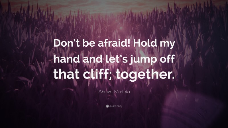 Ahmed Mostafa Quote: “Don’t be afraid! Hold my hand and let’s jump off that cliff; together.”