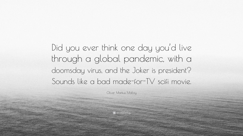 Oliver Markus Malloy Quote: “Did you ever think one day you’d live through a global pandemic, with a doomsday virus, and the Joker is president? Sounds like a bad made-for-TV scifi movie.”