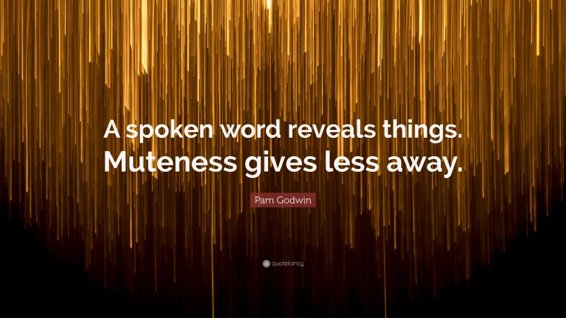 Pam Godwin Quote: “A spoken word reveals things. Muteness gives less away.”