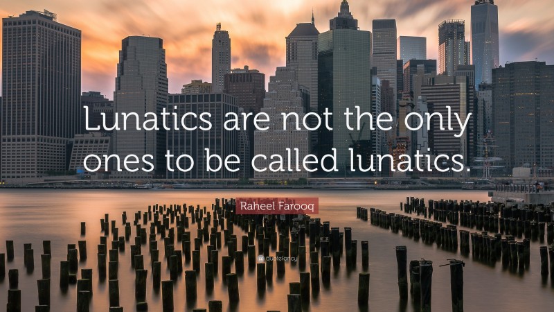 Raheel Farooq Quote: “Lunatics are not the only ones to be called lunatics.”