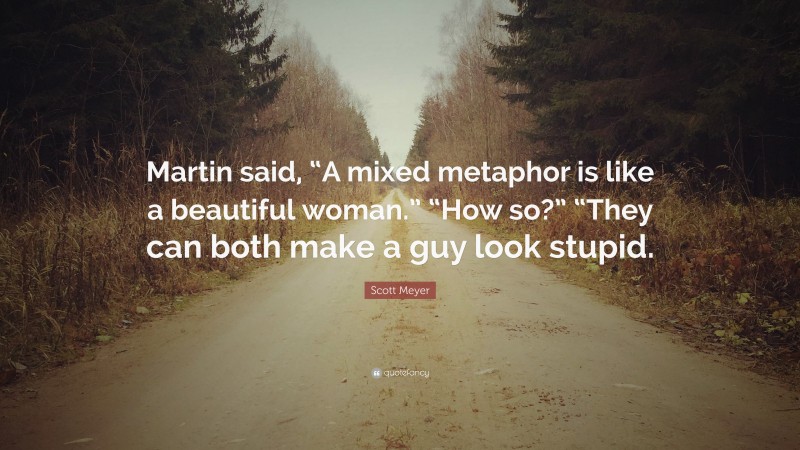 Scott Meyer Quote: “Martin said, “A mixed metaphor is like a beautiful woman.” “How so?” “They can both make a guy look stupid.”