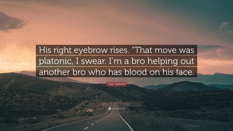 Cale Dietrich Quote: “His right eyebrow rises. “That move was platonic, I swear. I’m a bro helping out another bro who has blood on his face.”