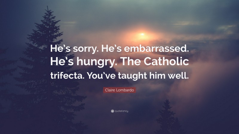 Claire Lombardo Quote: “He’s sorry. He’s embarrassed. He’s hungry. The Catholic trifecta. You’ve taught him well.”