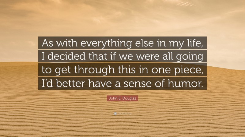 John E. Douglas Quote: “As with everything else in my life, I decided that if we were all going to get through this in one piece, I’d better have a sense of humor.”