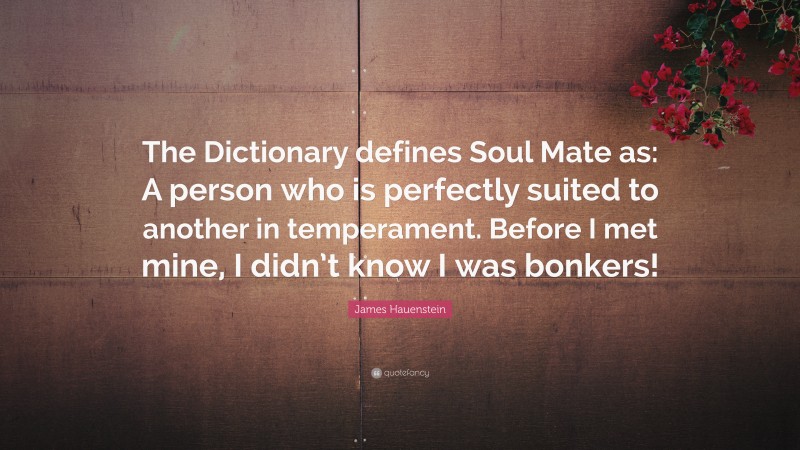James Hauenstein Quote: “The Dictionary defines Soul Mate as: A person who is perfectly suited to another in temperament. Before I met mine, I didn’t know I was bonkers!”