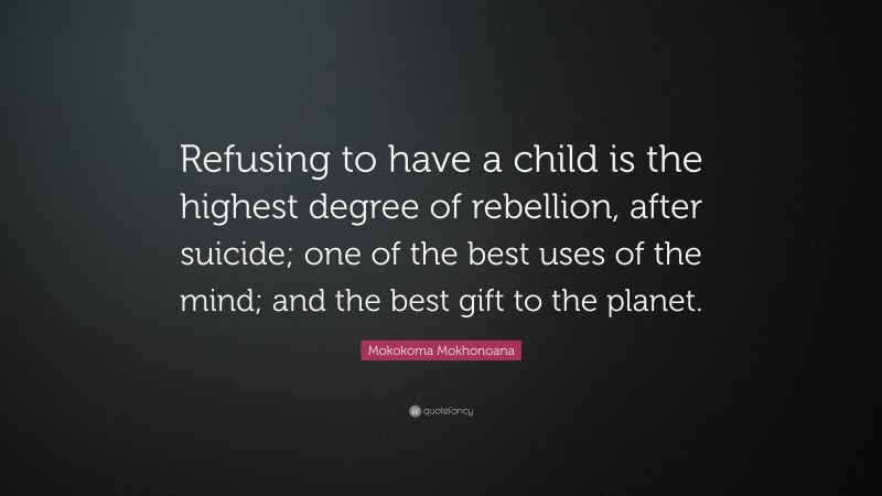 Mokokoma Mokhonoana Quote: “Refusing to have a child is the highest degree of rebellion, after suicide; one of the best uses of the mind; and the best gift to the planet.”