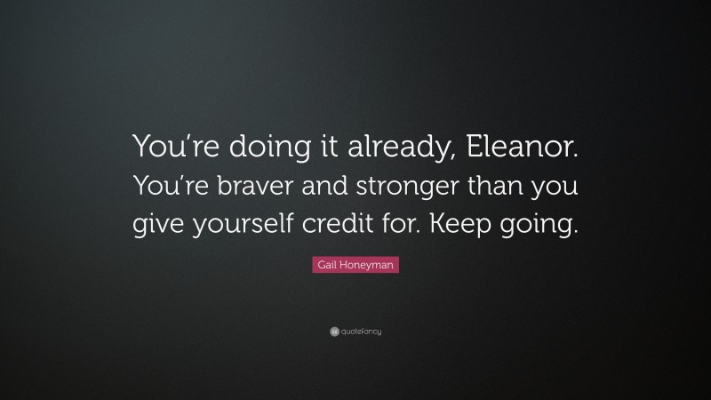 Gail Honeyman Quote: “You’re doing it already, Eleanor. You’re braver and stronger than you give yourself credit for. Keep going.”