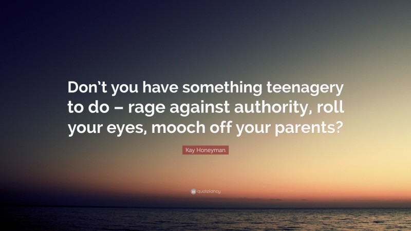 Kay Honeyman Quote: “Don’t you have something teenagery to do – rage against authority, roll your eyes, mooch off your parents?”