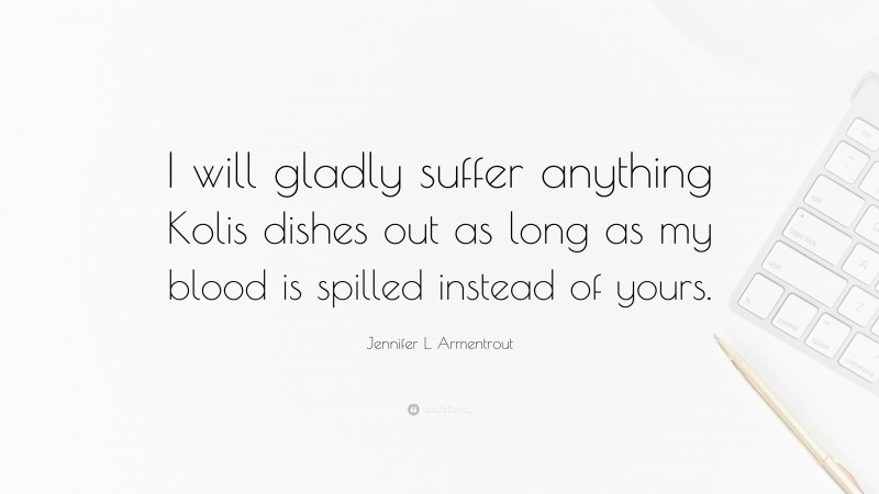 Jennifer L. Armentrout Quote: “I will gladly suffer anything Kolis dishes out as long as my blood is spilled instead of yours.”