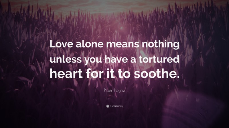 Piper Payne Quote: “Love alone means nothing unless you have a tortured heart for it to soothe.”
