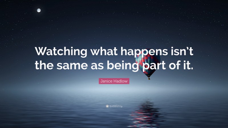 Janice Hadlow Quote: “Watching what happens isn’t the same as being part of it.”